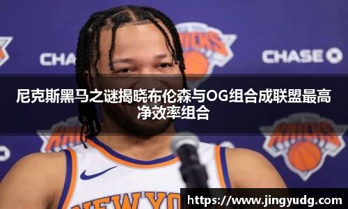 尼克斯黑马之谜揭晓布伦森与OG组合成联盟最高净效率组合