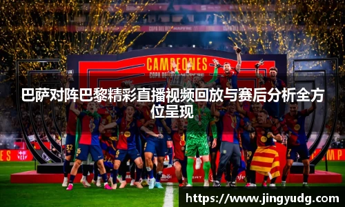 巴萨对阵巴黎精彩直播视频回放与赛后分析全方位呈现